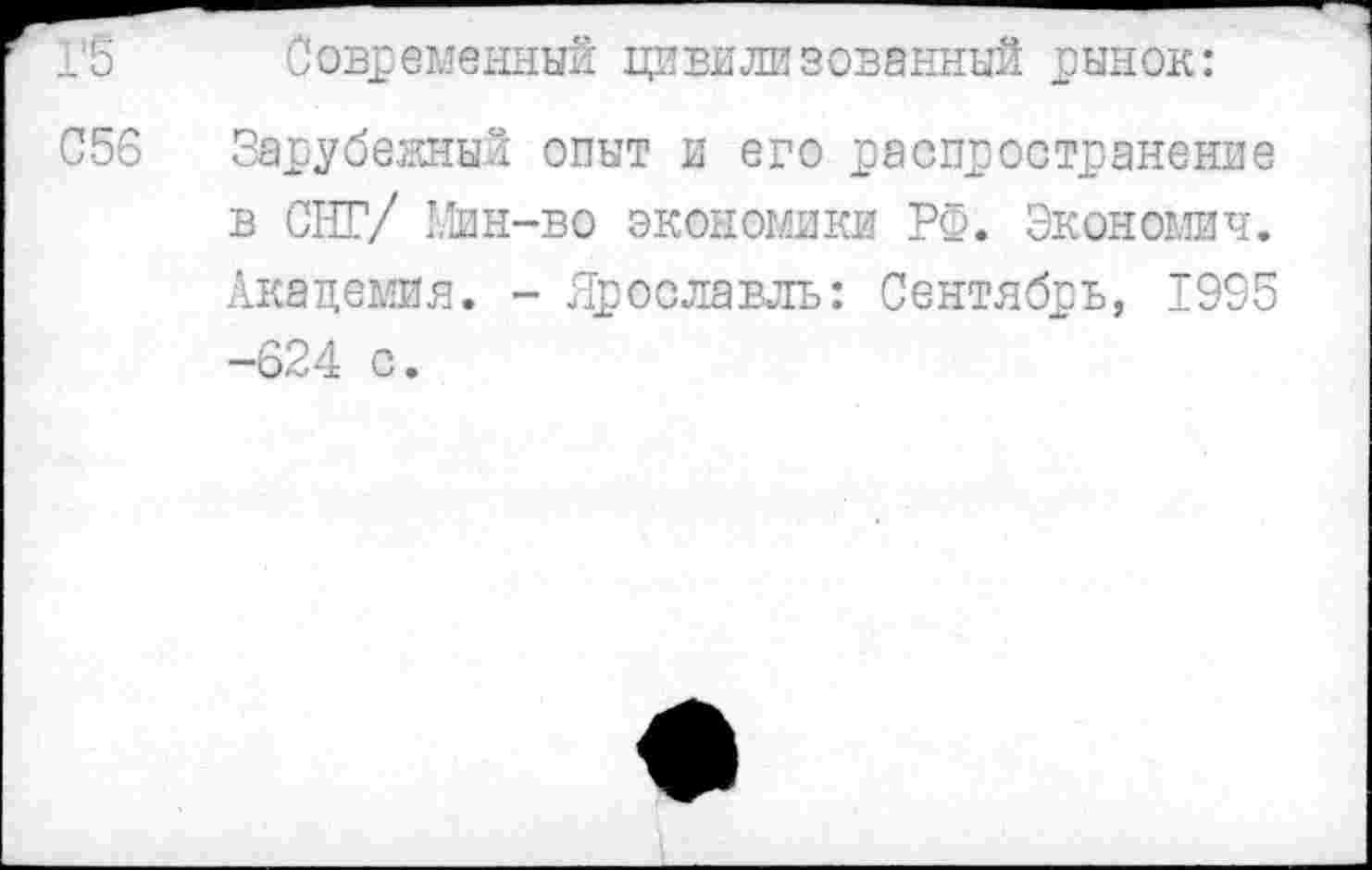 ﻿Г5 Современный цивилизованный рынок:
056 Зарубежный опыт и его распространение в СНГ/ Мин-во экономики РФ. Экономил. Академия. - Ярославль: Сентябрь, 1995 -624 с.